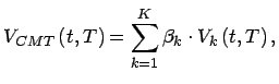 $\displaystyle V_{CMT}\left( t,T\right) =\sum _{k=1}^{K}\beta _{k}\cdot V_{k}\left( t,T\right) ,$